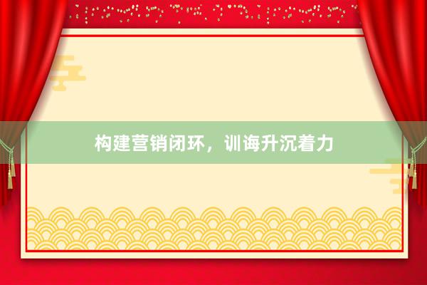 构建营销闭环，训诲升沉着力
